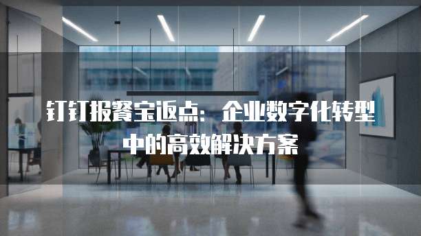 钉钉报餐宝返点:企业数字化转型中的高效解决方案