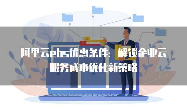 阿里云ebs优惠条件:解锁企业云服务成本优化新策略