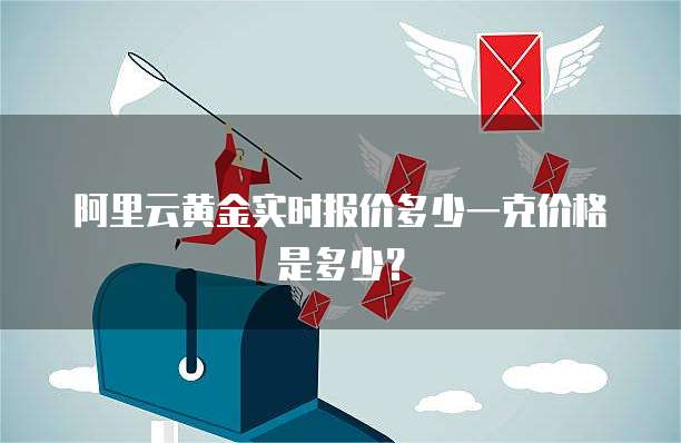 阿里云黄金实时报价多少一克价格是多少？