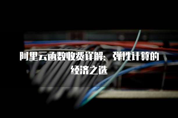 阿里云函数收费详解:弹性计算的经济之选