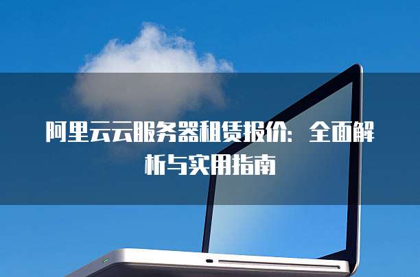 阿里云云服务器租赁报价:全面解析与实用指南