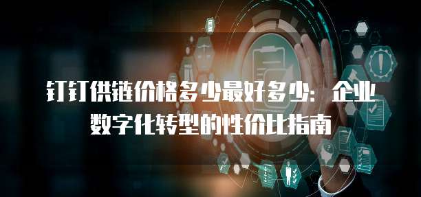 钉钉供链价格多少最好多少:企业数字化转型的性价比指南