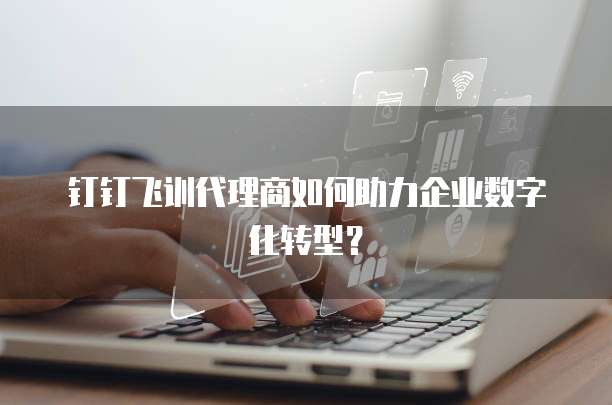 钉钉飞训代理商如何助力企业数字化转型？