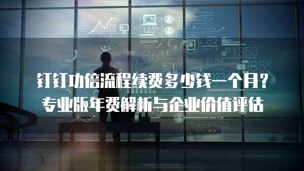 钉钉功倍流程续费多少钱一个月?专业版年费解析与企业价值评估