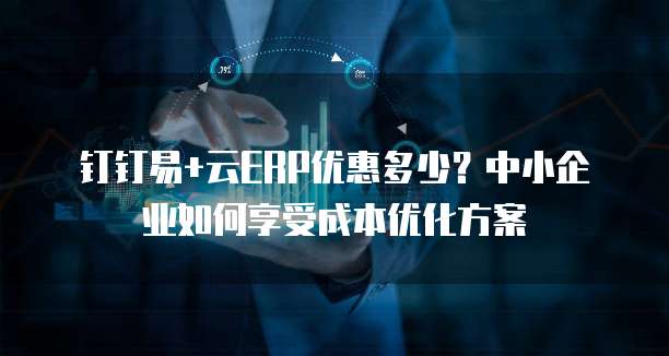 钉钉易+云ERP优惠多少?中小企业如何享受成本优化方案