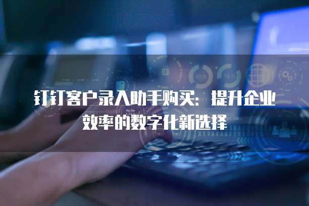 钉钉客户录入助手购买：提升企业效率的数字化新选择
