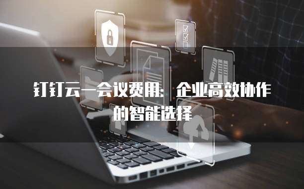 钉钉云一会议费用:企业高效协作的智能选择