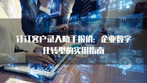 钉钉客户录入助手报价:企业数字化转型的实用指南