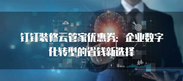 钉钉装修云管家优惠券:企业数字化转型的省钱新选择