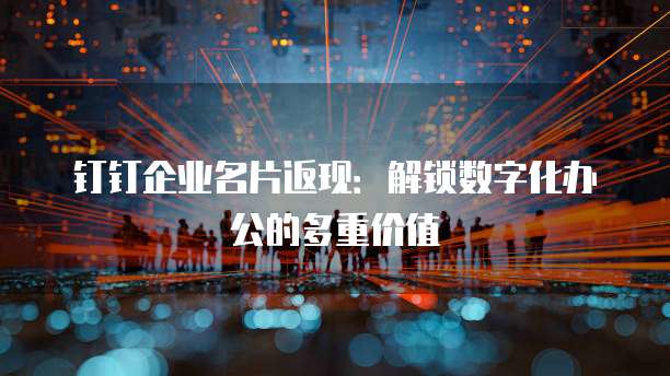 钉钉企业名片返现:解锁数字化办公的多重价值