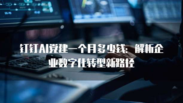 钉钉AI党建一个月多少钱:解析企业数字化转型新路径