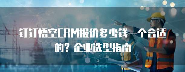 钉钉悟空CRM报价多少钱一个合适的?企业选型指南