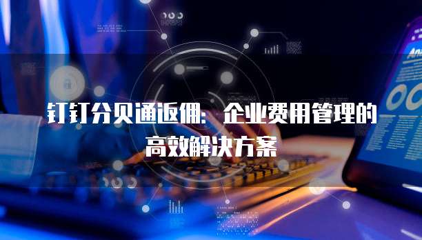 钉钉分贝通返佣:企业费用管理的高效解决方案