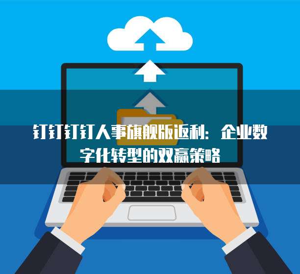 钉钉钉钉人事旗舰版返利：企业数字化转型的双赢策略