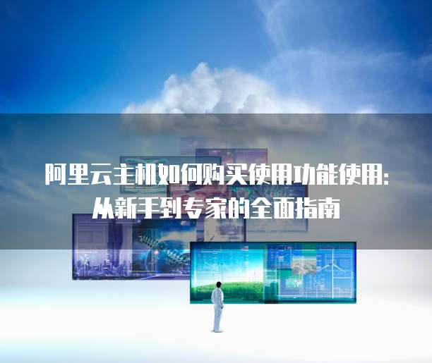 阿里云主机如何购买使用功能使用:从新手到专家的全面指南