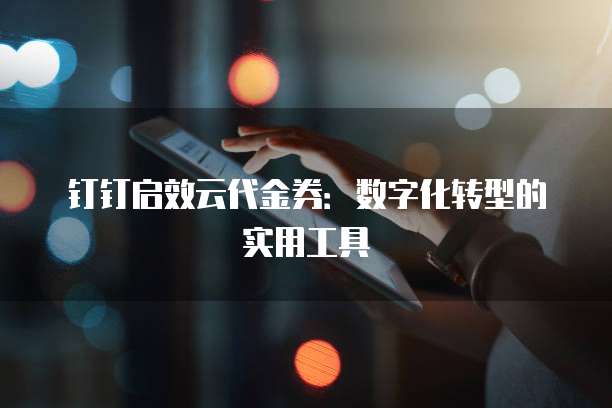 钉钉启效云代金券：数字化转型的实用工具
