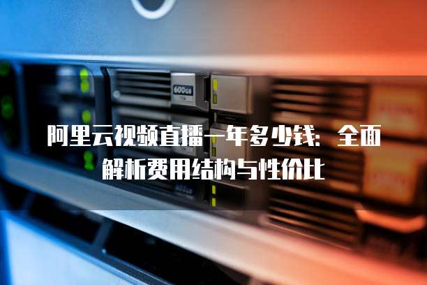 阿里云视频直播一年多少钱:全面解析费用结构与性价比