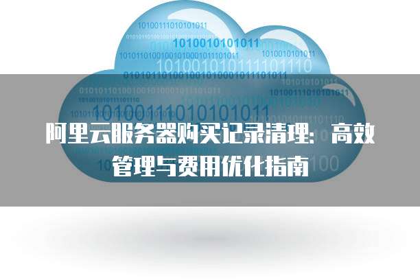 阿里云服务器购买记录清理:高效管理与费用优化指南