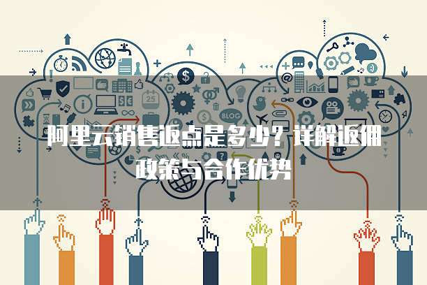 阿里云销售返点是多少？详解返佣政策与合作优势