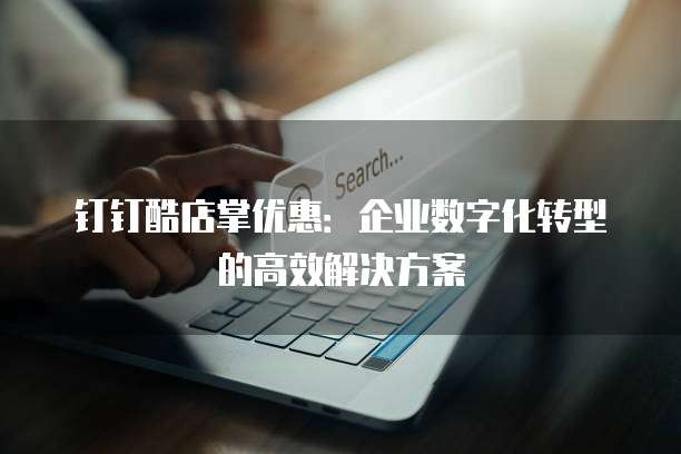 钉钉酷店掌优惠:企业数字化转型的高效解决方案