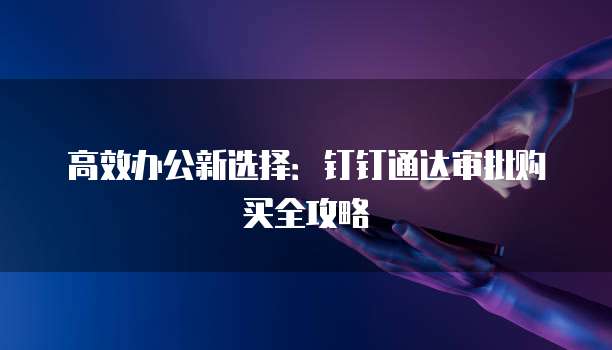 高效办公新选择：钉钉通达审批购买全攻略