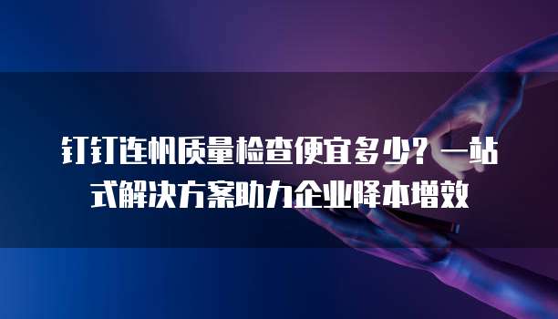 钉钉连帆质量检查便宜多少?一站式解决方案助力企业降本增效