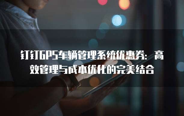 钉钉GPS车辆管理系统优惠券：高效管理与成本优化的完美结合