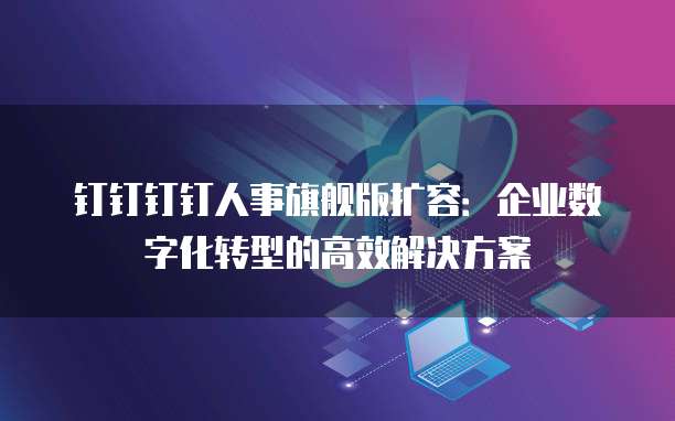 钉钉钉钉人事旗舰版扩容:企业数字化转型的高效解决方案