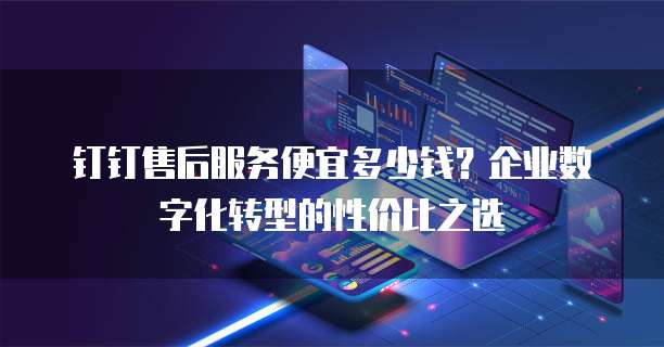 钉钉售后服务便宜多少钱？企业数字化转型的性价比之选