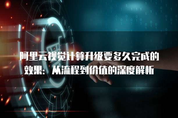 阿里云视觉计算升级要多久完成的效果:从流程到价值的深度解析