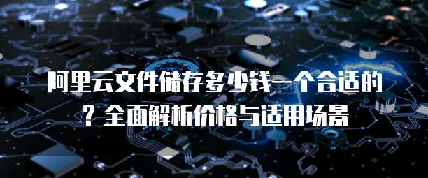 阿里云文件储存多少钱一个合适的?全面解析价格与适用场景