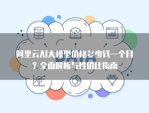 阿里云AI大模型价格多少钱一个月？全面解析与性价比指南