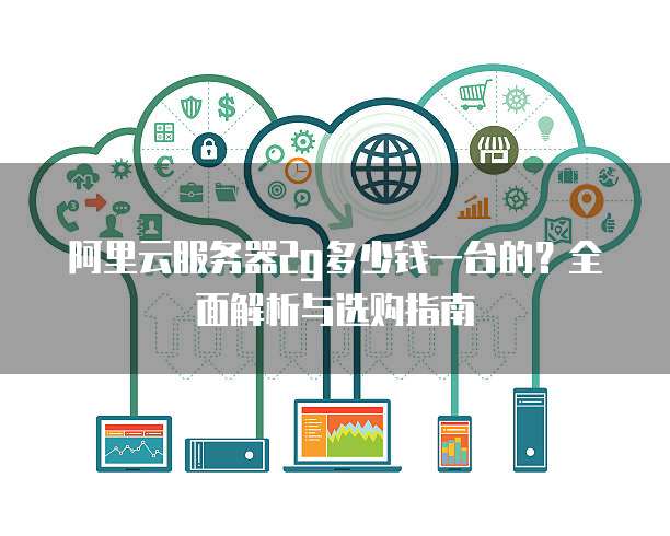 阿里云服务器2g多少钱一台的?全面解析与选购指南
