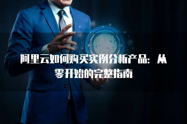 阿里云如何购买实例分析产品:从零开始的完整指南