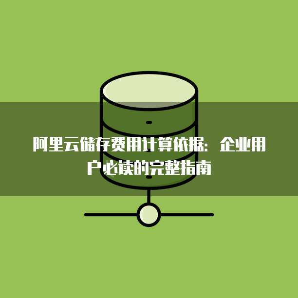 阿里云储存费用计算依据:企业用户必读的完整指南
