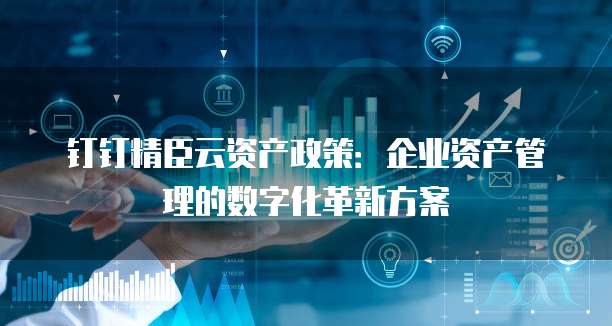 钉钉精臣云资产政策:企业资产管理的数字化革新方案