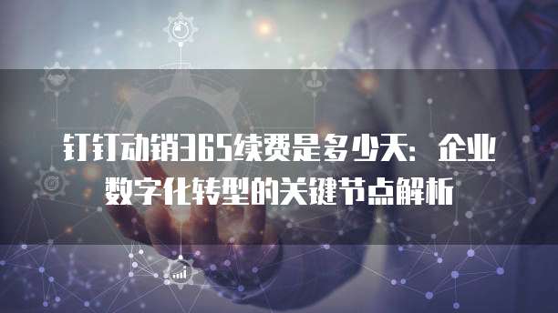 钉钉动销365续费是多少天:企业数字化转型的关键节点解析