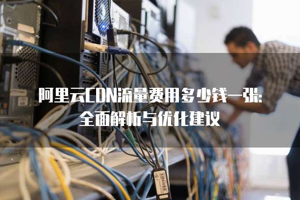 阿里云CDN流量费用多少钱一张:全面解析与优化建议