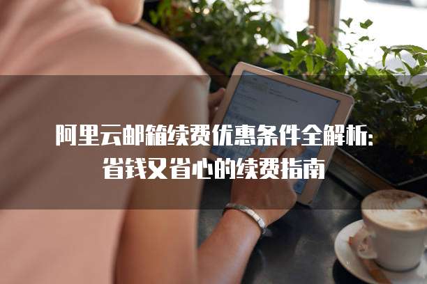 阿里云邮箱续费优惠条件全解析:省钱又省心的续费指南