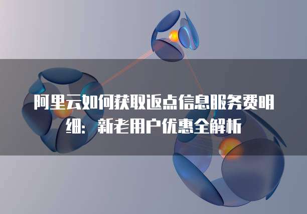 阿里云如何获取返点信息服务费明细:新老用户优惠全解析
