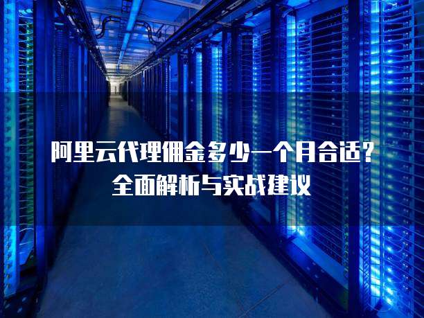 阿里云代理佣金多少一个月合适?全面解析与实战建议
