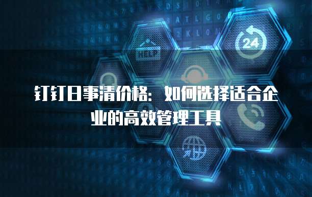 钉钉日事清价格:如何选择适合企业的高效管理工具