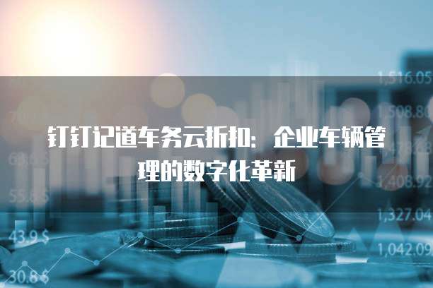 钉钉记道车务云折扣:企业车辆管理的数字化革新