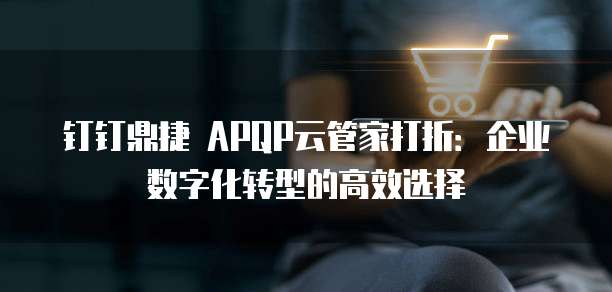 钉钉鼎捷 APQP云管家打折:企业数字化转型的高效选择