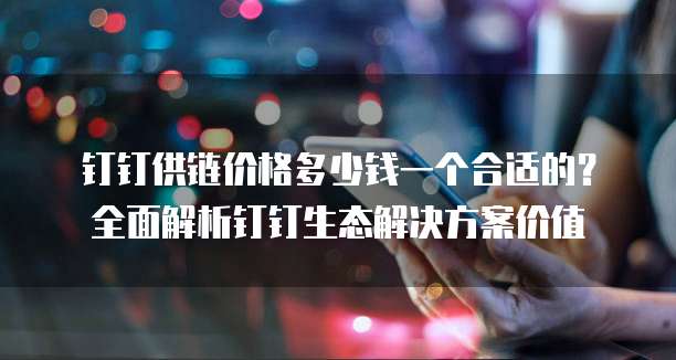 钉钉供链价格多少钱一个合适的?全面解析钉钉生态解决方案价值