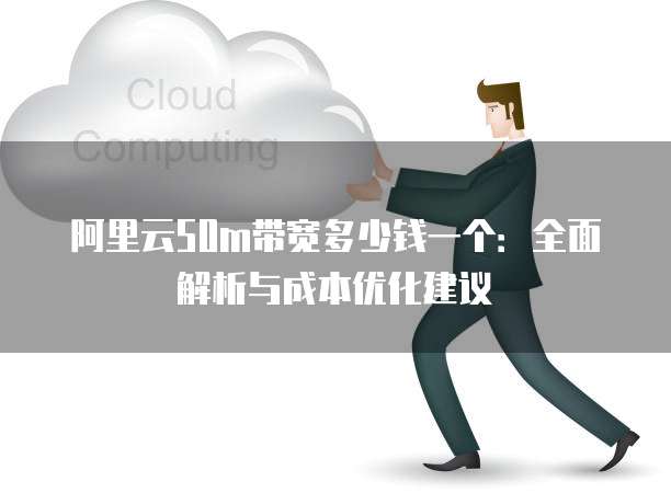 阿里云50m带宽多少钱一个:全面解析与成本优化建议