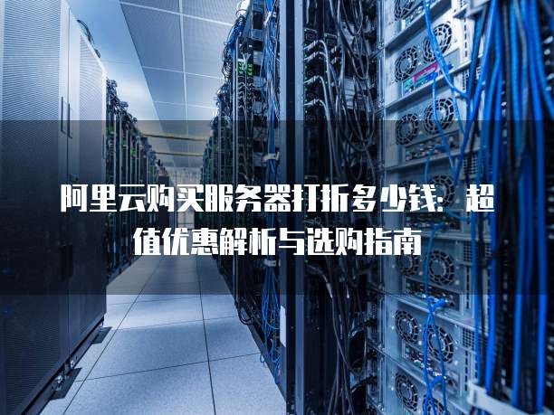 阿里云购买服务器打折多少钱:超值优惠解析与选购指南