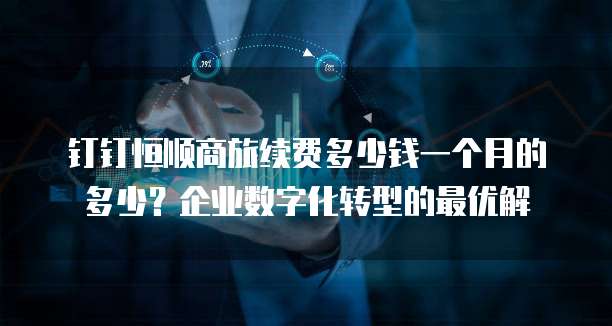 钉钉恒顺商旅续费多少钱一个月的多少?企业数字化转型的最优解
