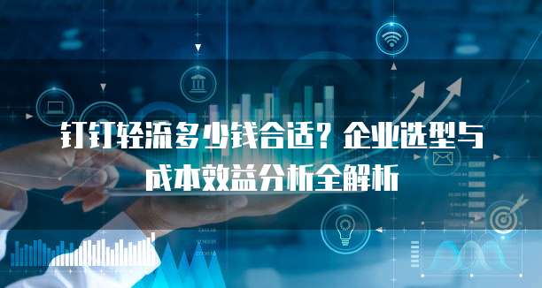 钉钉轻流多少钱合适?企业选型与成本效益分析全解析