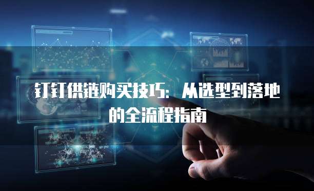 钉钉供链购买技巧:从选型到落地的全流程指南